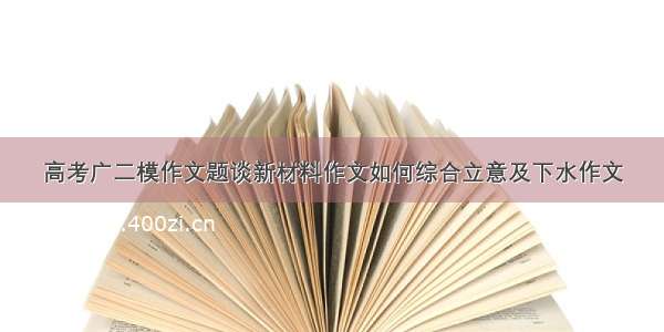 高考广二模作文题谈新材料作文如何综合立意及下水作文