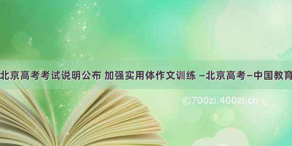 北京高考考试说明公布 加强实用体作文训练 —北京高考—中国教育