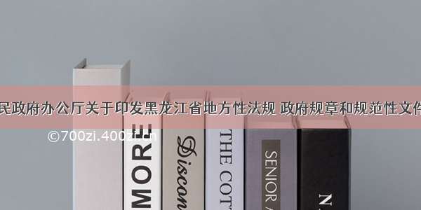 黑龙江省人民政府办公厅关于印发黑龙江省地方性法规 政府规章和规范性文件清理工作方