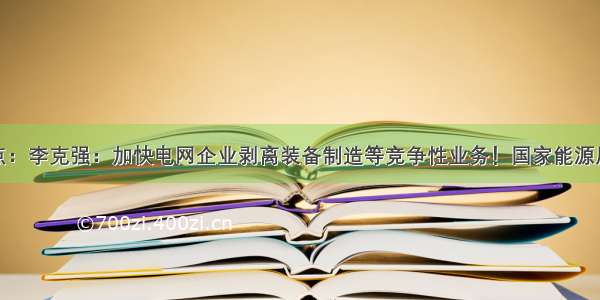 今日能源看点：李克强：加快电网企业剥离装备制造等竞争性业务！国家能源局印发文件落