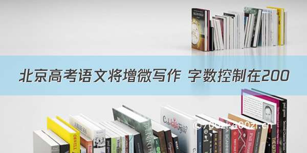 北京高考语文将增微写作 字数控制在200