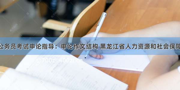 黑龙江公务员考试申论指导：申论作文结构 黑龙江省人力资源和社会保障厅 黑龙