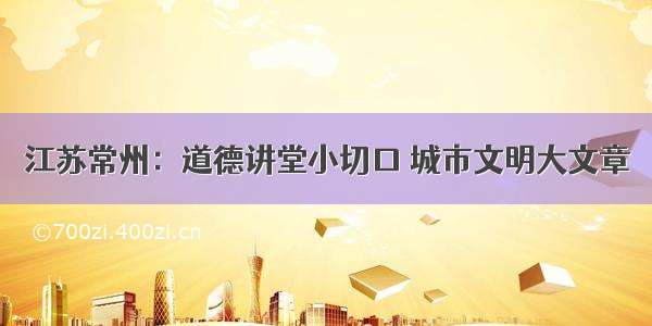 江苏常州：道德讲堂小切口 城市文明大文章