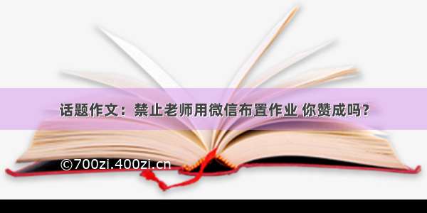 话题作文：禁止老师用微信布置作业 你赞成吗？