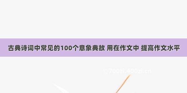 古典诗词中常见的100个意象典故 用在作文中 提高作文水平