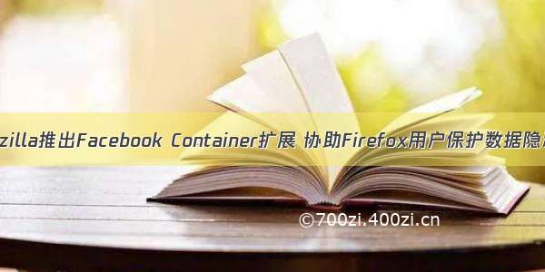 Mozilla推出Facebook Container扩展 协助Firefox用户保护数据隐私