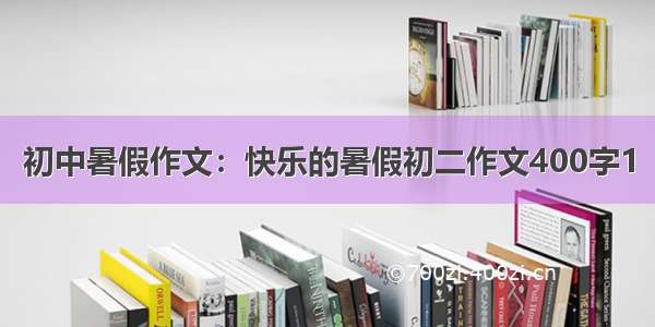 初中暑假作文：快乐的暑假初二作文400字1