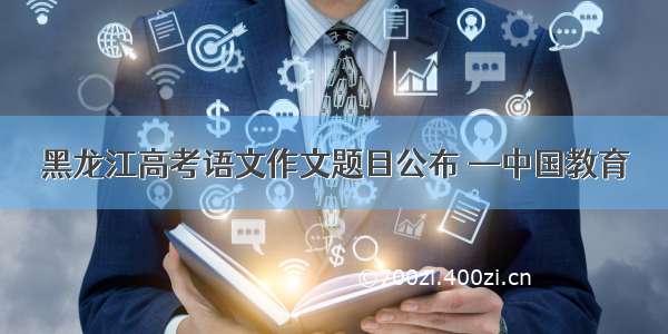 黑龙江高考语文作文题目公布 —中国教育