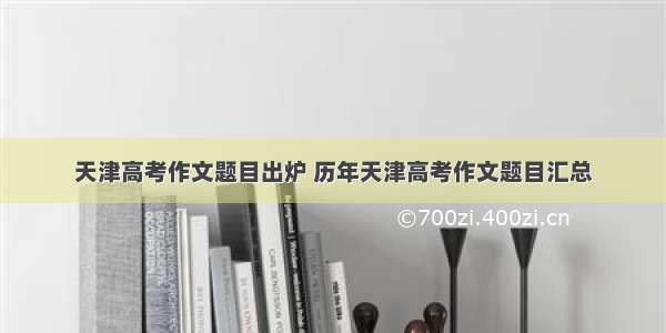 天津高考作文题目出炉 历年天津高考作文题目汇总