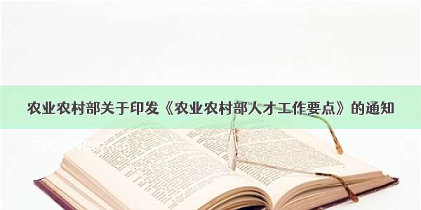 农业农村部关于印发《农业农村部人才工作要点》的通知