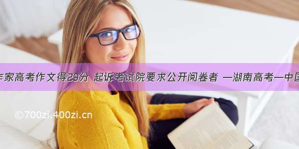 湖南作家高考作文得29分 起诉考试院要求公开阅卷者 —湖南高考—中国教育