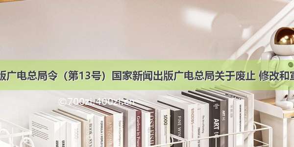 国家新闻出版广电总局令（第13号）国家新闻出版广电总局关于废止 修改和宣布失效部分