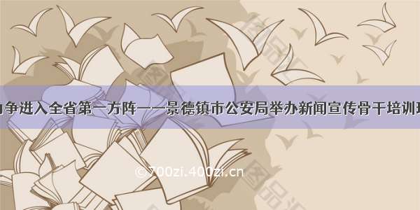 力争进入全省第一方阵——景德镇市公安局举办新闻宣传骨干培训班