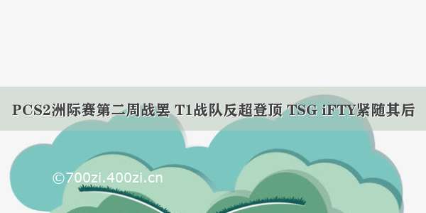 PCS2洲际赛第二周战罢 T1战队反超登顶 TSG iFTY紧随其后