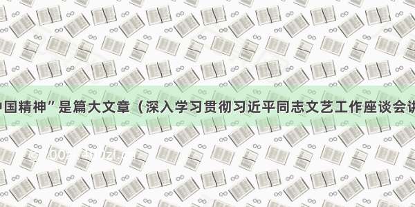 “中国精神”是篇大文章（深入学习贯彻习近平同志文艺工作座谈会讲话）