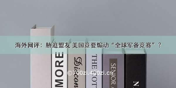 海外网评：胁迫盟友 美国竟要煽动“全球军备竞赛”？