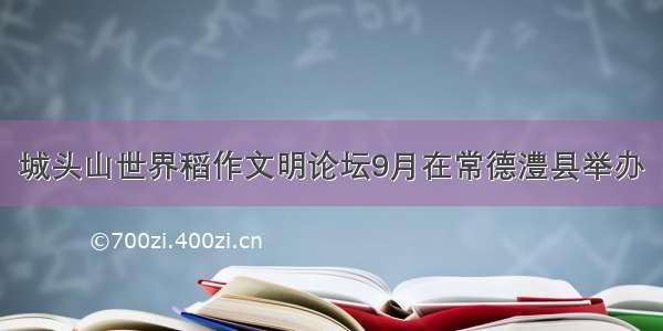 城头山世界稻作文明论坛9月在常德澧县举办