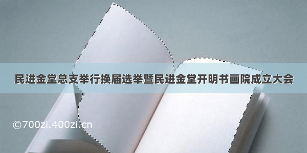 民进金堂总支举行换届选举暨民进金堂开明书画院成立大会