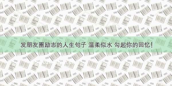 发朋友圈励志的人生句子 温柔似水 勾起你的回忆！