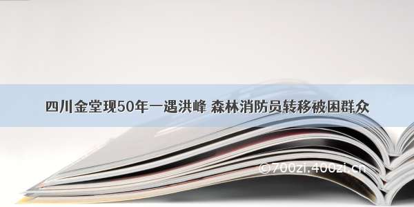 四川金堂现50年一遇洪峰 森林消防员转移被困群众