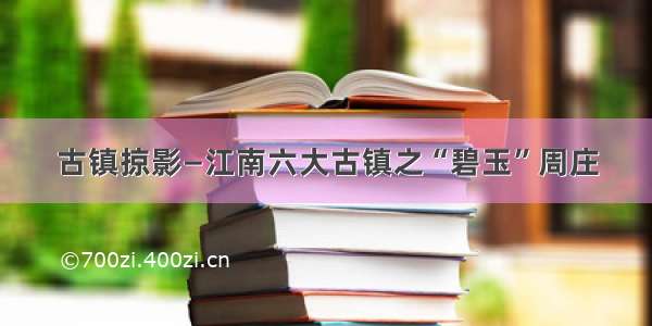 古镇掠影—江南六大古镇之“碧玉”周庄