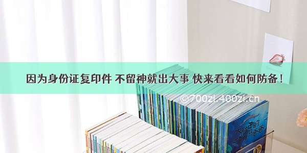 因为身份证复印件 不留神就出大事 快来看看如何防备！