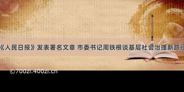 《人民日报》发表署名文章 市委书记周铁根谈基层社会治理新路径！