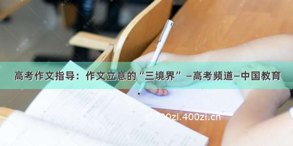 高考作文指导：作文立意的“三境界” —高考频道—中国教育