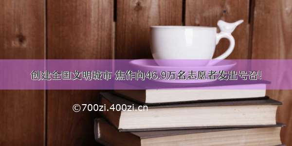 创建全国文明城市 焦作向46.9万名志愿者发出号召!