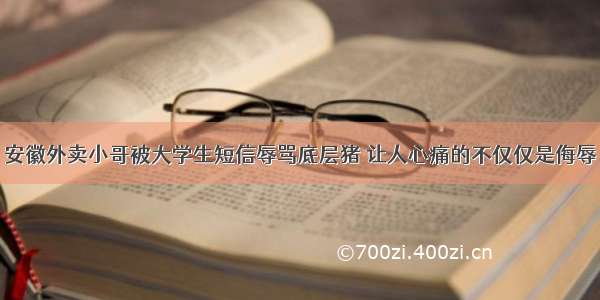 安徽外卖小哥被大学生短信辱骂底层猪 让人心痛的不仅仅是侮辱