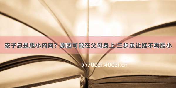 孩子总是胆小内向？原因可能在父母身上 三步走让娃不再胆小