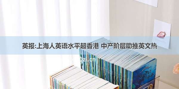 英报:上海人英语水平超香港 中产阶层助推英文热