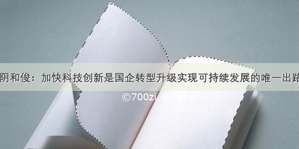 阴和俊：加快科技创新是国企转型升级实现可持续发展的唯一出路