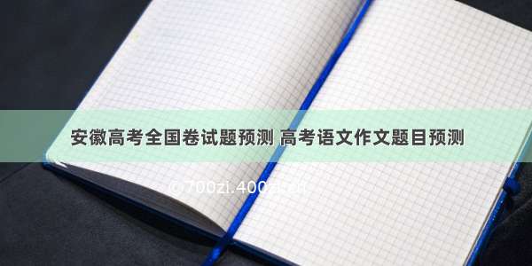 安徽高考全国卷试题预测 高考语文作文题目预测