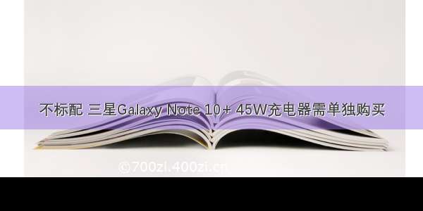 不标配 三星Galaxy Note 10+ 45W充电器需单独购买