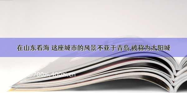 在山东看海 这座城市的风景不亚于青岛 被称为太阳城