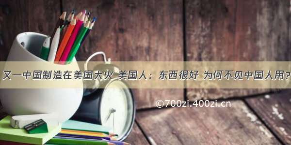 又一中国制造在美国大火 美国人：东西很好 为何不见中国人用？