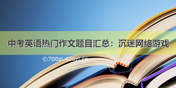 中考英语热门作文题目汇总：沉迷网络游戏