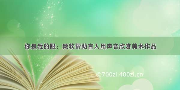 你是我的眼：微软帮助盲人用声音欣赏美术作品