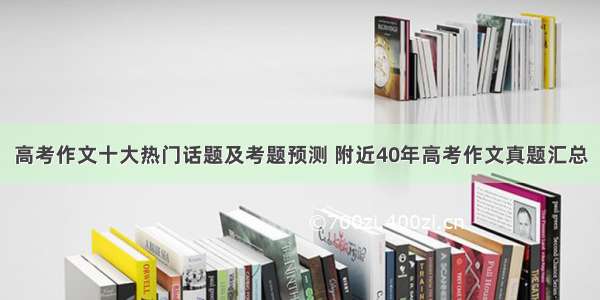 高考作文十大热门话题及考题预测 附近40年高考作文真题汇总