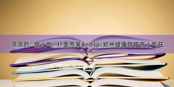 浓浓的“烟火气”扑面而来 郑州健康路夜市人气旺