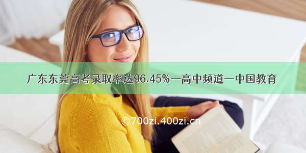 广东东莞高考录取率达96.45%—高中频道—中国教育