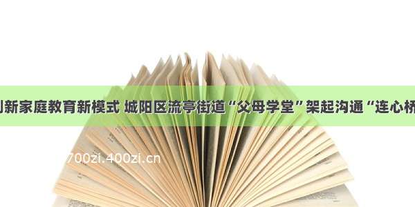 创新家庭教育新模式 城阳区流亭街道“父母学堂”架起沟通“连心桥”