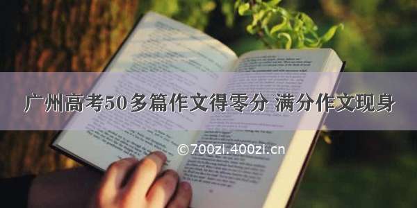广州高考50多篇作文得零分 满分作文现身