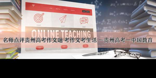 名师点评贵州高考作文题 考作文考生活 —贵州高考—中国教育