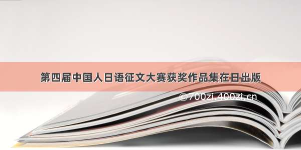 第四届中国人日语征文大赛获奖作品集在日出版