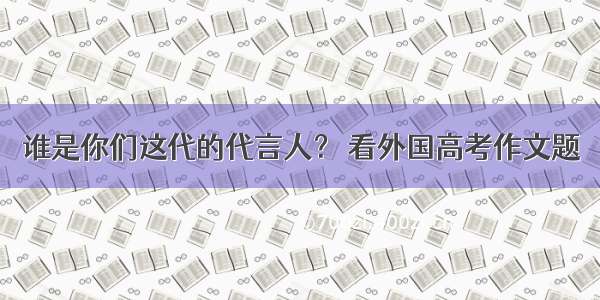 谁是你们这代的代言人？ 看外国高考作文题