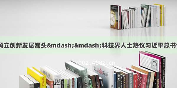 把握科技时代脉搏 勇立创新发展潮头——科技界人士热议习近平总书记在全国科技创新大