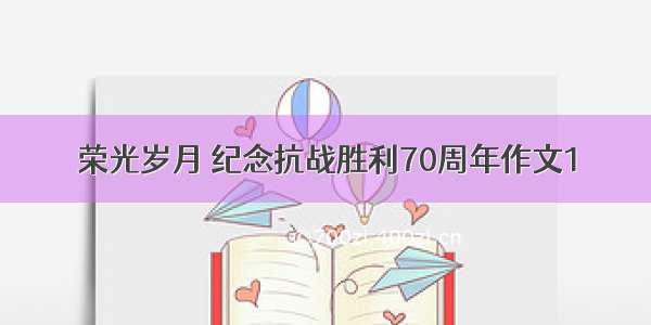 荣光岁月 纪念抗战胜利70周年作文1