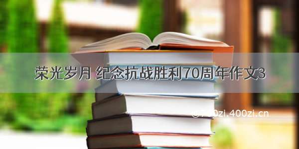 荣光岁月 纪念抗战胜利70周年作文3